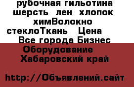 рубочная гильотина шерсть, лен, хлопок, химВолокно, стеклоТкань › Цена ­ 100 - Все города Бизнес » Оборудование   . Хабаровский край